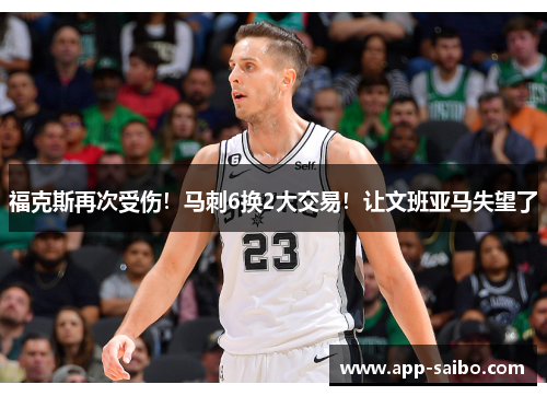 福克斯再次受伤！马刺6换2大交易！让文班亚马失望了